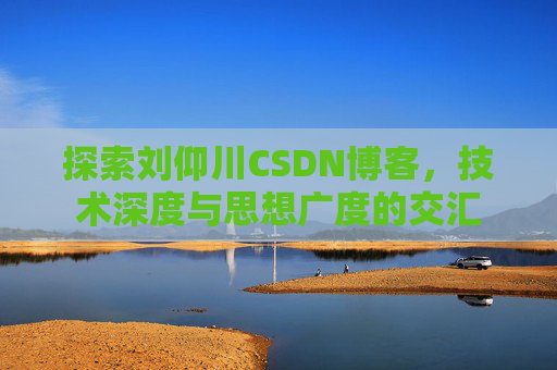 探索刘仰川CSDN博客，技术深度与思想广度的交汇