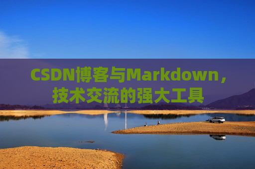 CSDN博客与Markdown，技术交流的强大工具