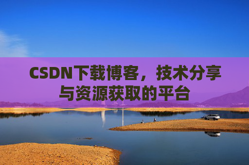 CSDN下载博客，技术分享与资源获取的平台